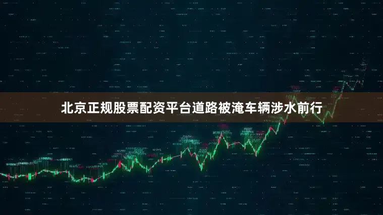北京正规股票配资平台道路被淹车辆涉水前行