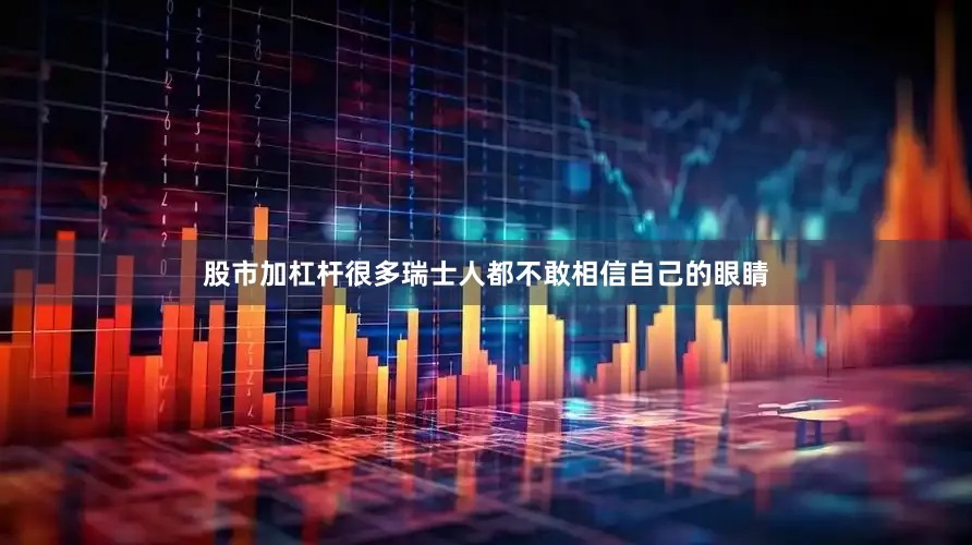 股市加杠杆很多瑞士人都不敢相信自己的眼睛