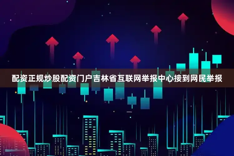 配资正规炒股配资门户吉林省互联网举报中心接到网民举报
