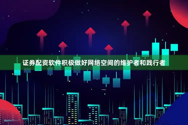 证券配资软件积极做好网络空间的维护者和践行者