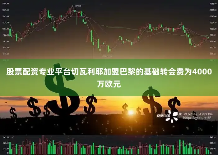股票配资专业平台切瓦利耶加盟巴黎的基础转会费为4000万欧元