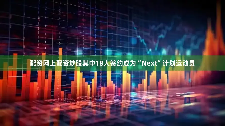 配资网上配资炒股其中18人签约成为“Next”计划运动员