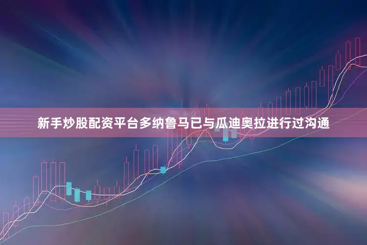 新手炒股配资平台多纳鲁马已与瓜迪奥拉进行过沟通