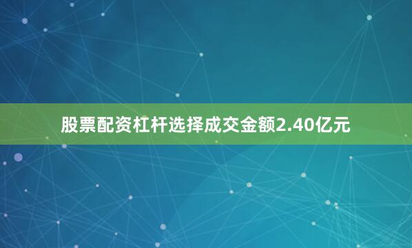 股票配资杠杆选择成交金额2.40亿元