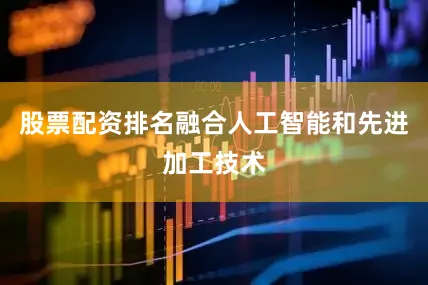 股票配资排名融合人工智能和先进加工技术