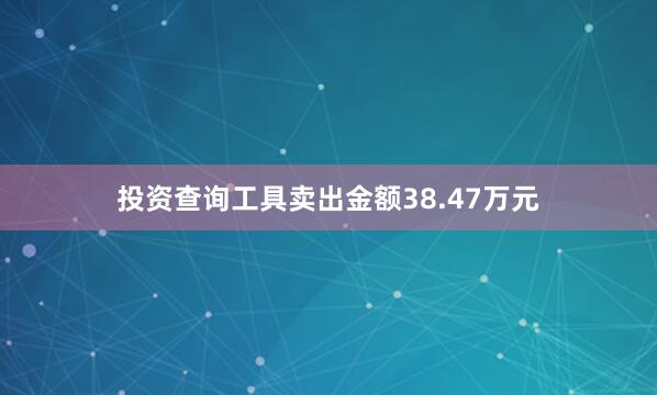 投资查询工具卖出金额38.47万元