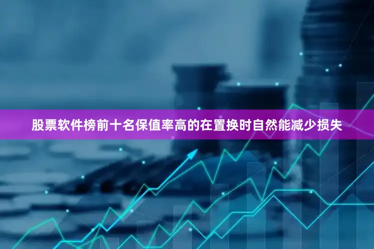 股票软件榜前十名保值率高的在置换时自然能减少损失