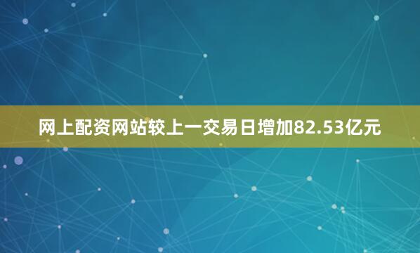 网上配资网站较上一交易日增加82.53亿元