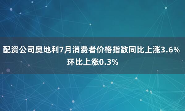 配资公司奥地利7月消费者价格指数同比上涨3.6% 环比上涨0.3%