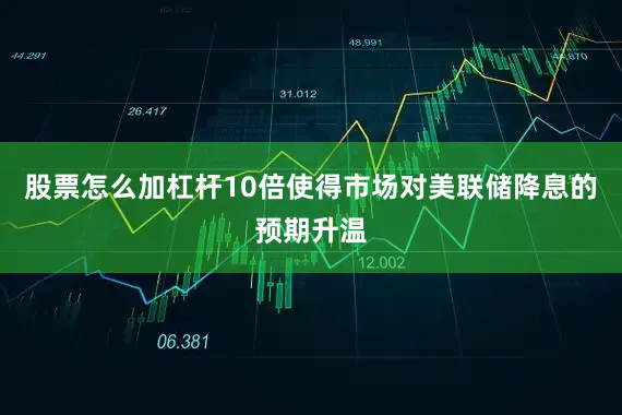 股票怎么加杠杆10倍使得市场对美联储降息的预期升温