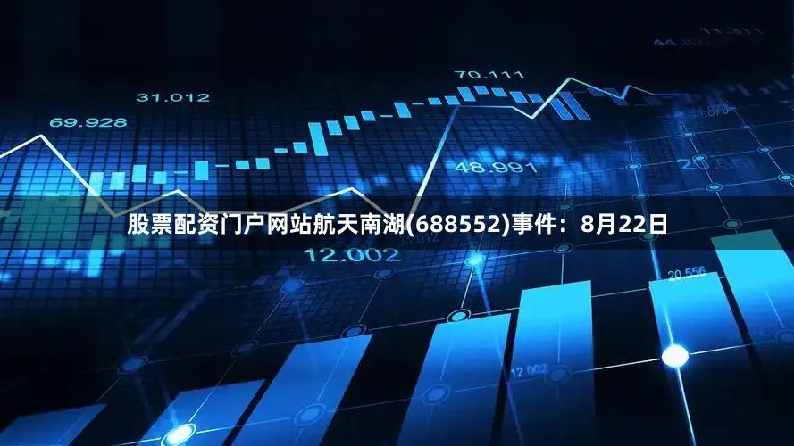 股票配资门户网站　　航天南湖(688552)　　事件：8月22日