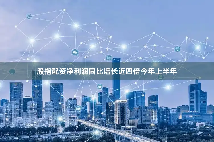股指配资净利润同比增长近四倍　　今年上半年