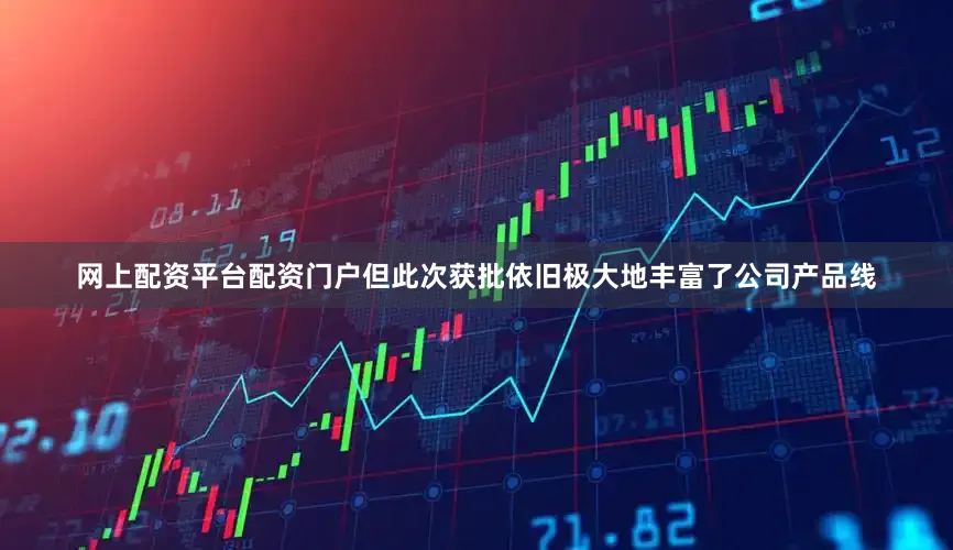 网上配资平台配资门户但此次获批依旧极大地丰富了公司产品线