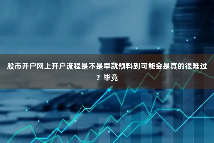 股市开户网上开户流程是不是早就预料到可能会是真的很难过？毕竟