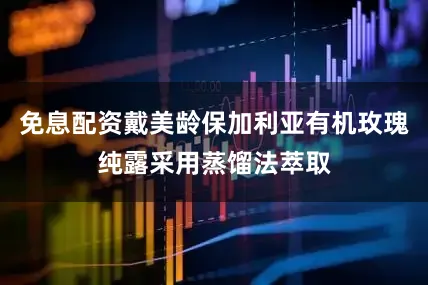 免息配资戴美龄保加利亚有机玫瑰纯露采用蒸馏法萃取