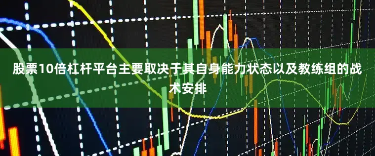 股票10倍杠杆平台主要取决于其自身能力状态以及教练组的战术安排