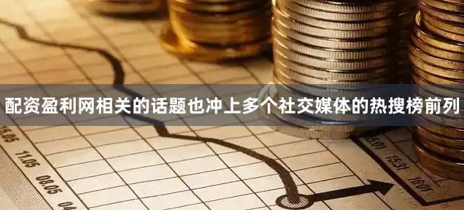 配资盈利网相关的话题也冲上多个社交媒体的热搜榜前列