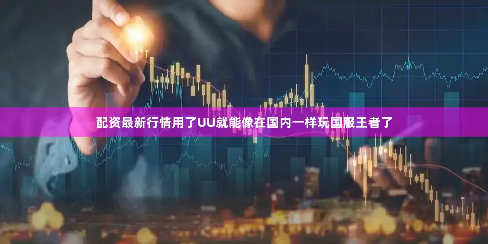 配资最新行情用了UU就能像在国内一样玩国服王者了