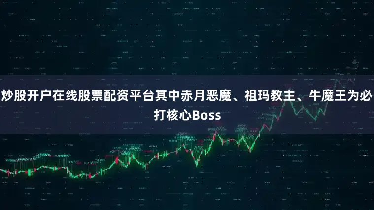 炒股开户在线股票配资平台其中赤月恶魔、祖玛教主、牛魔王为必打核心Boss