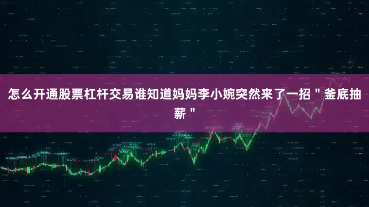怎么开通股票杠杆交易谁知道妈妈李小婉突然来了一招＂釜底抽薪＂