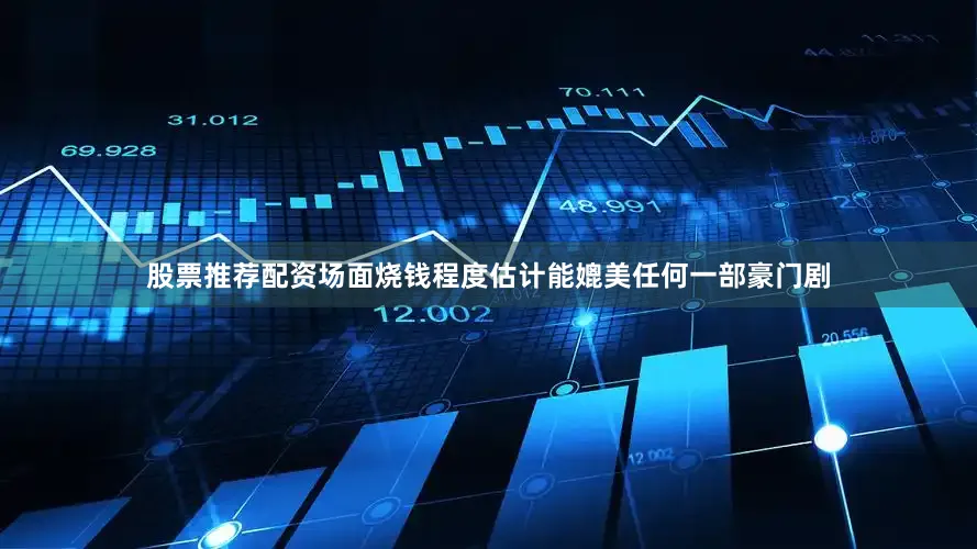 股票推荐配资场面烧钱程度估计能媲美任何一部豪门剧