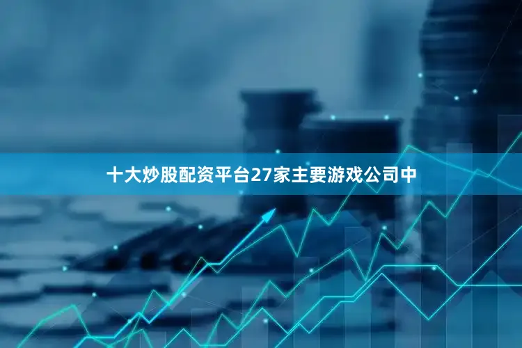 十大炒股配资平台27家主要游戏公司中