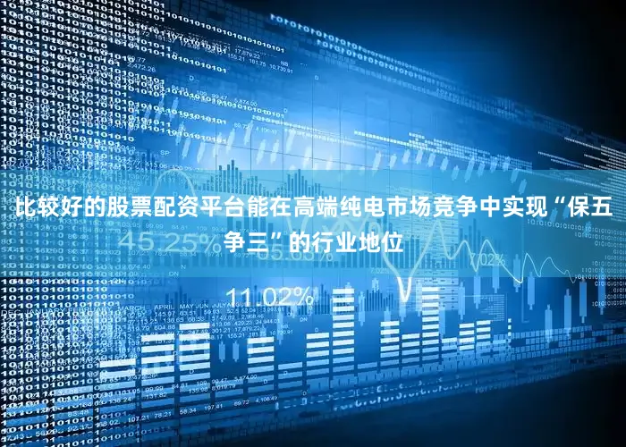 比较好的股票配资平台能在高端纯电市场竞争中实现“保五争三”的行业地位
