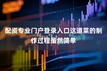 配资专业门户登录入口这道菜的制作过程虽然简单