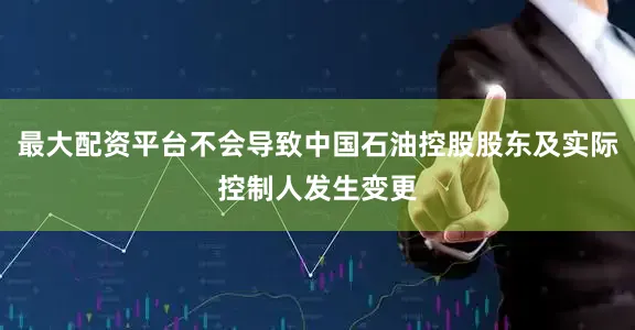 最大配资平台不会导致中国石油控股股东及实际控制人发生变更
