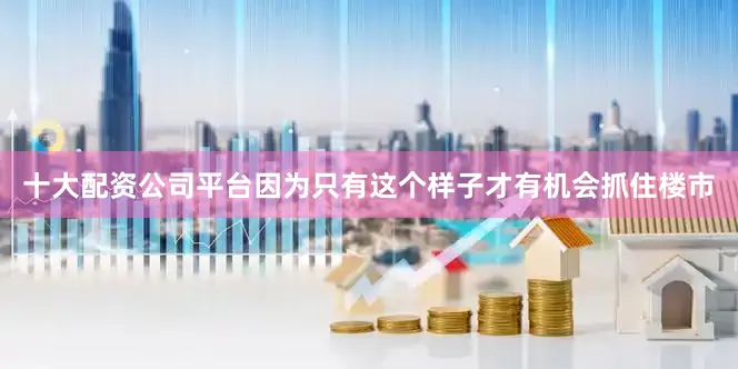 十大配资公司平台因为只有这个样子才有机会抓住楼市
