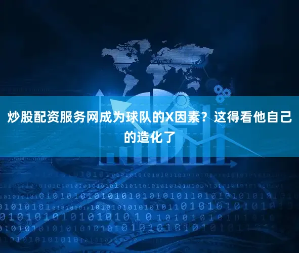 炒股配资服务网成为球队的X因素？这得看他自己的造化了