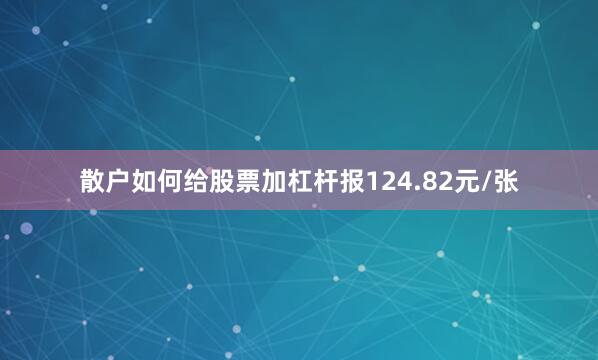 散户如何给股票加杠杆报124.82元/张