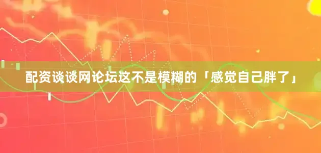 配资谈谈网论坛这不是模糊的「感觉自己胖了」