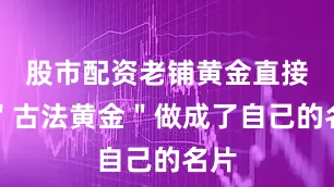 股市配资老铺黄金直接把＂古法黄金＂做成了自己的名片