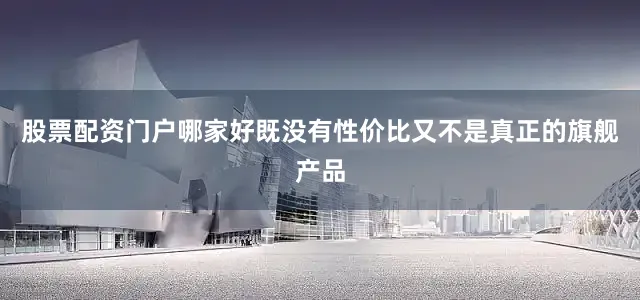 股票配资门户哪家好既没有性价比又不是真正的旗舰产品