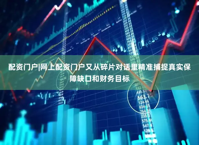 配资门户|网上配资门户又从碎片对话里精准捕捉真实保障缺口和财务目标