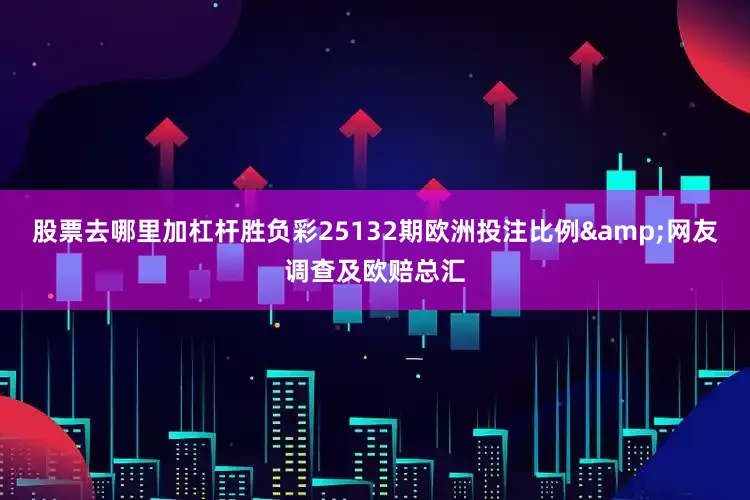 股票去哪里加杠杆胜负彩25132期欧洲投注比例&网友调查及欧赔总汇