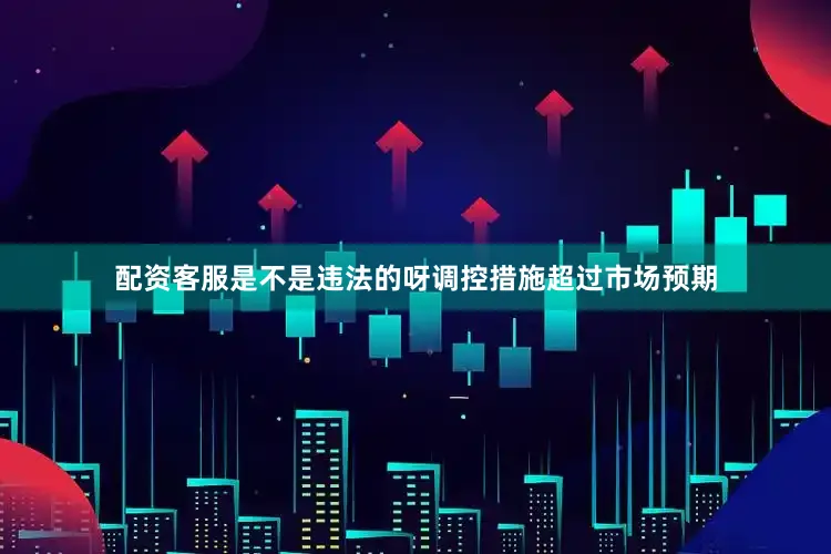 配资客服是不是违法的呀调控措施超过市场预期