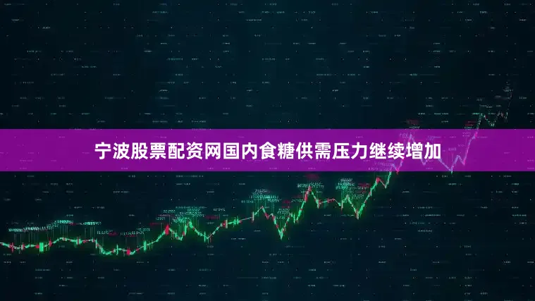 宁波股票配资网国内食糖供需压力继续增加