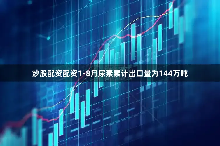 炒股配资配资1-8月尿素累计出口量为144万吨