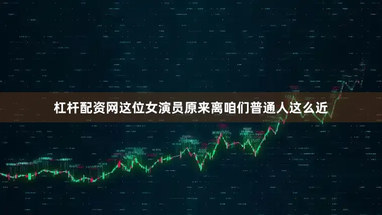 杠杆配资网这位女演员原来离咱们普通人这么近