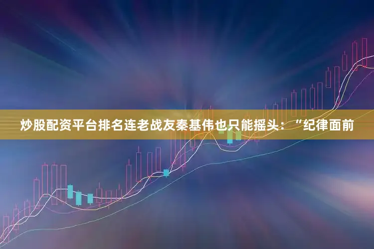炒股配资平台排名连老战友秦基伟也只能摇头：“纪律面前