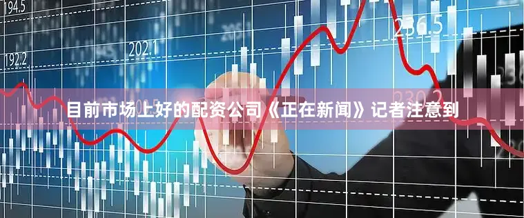 目前市场上好的配资公司《正在新闻》记者注意到