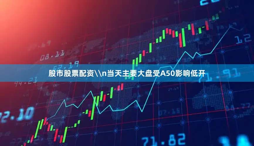 股市股票配资\n当天主要大盘受A50影响低开