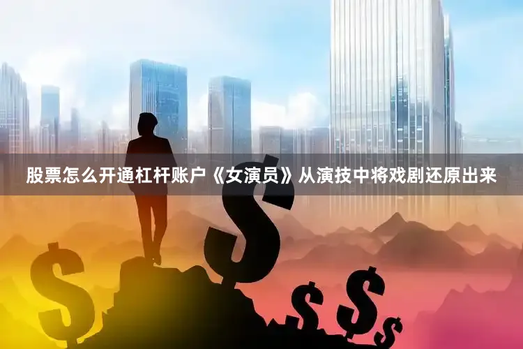 股票怎么开通杠杆账户《女演员》从演技中将戏剧还原出来