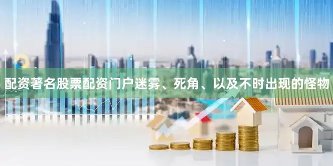 配资著名股票配资门户迷雾、死角、以及不时出现的怪物