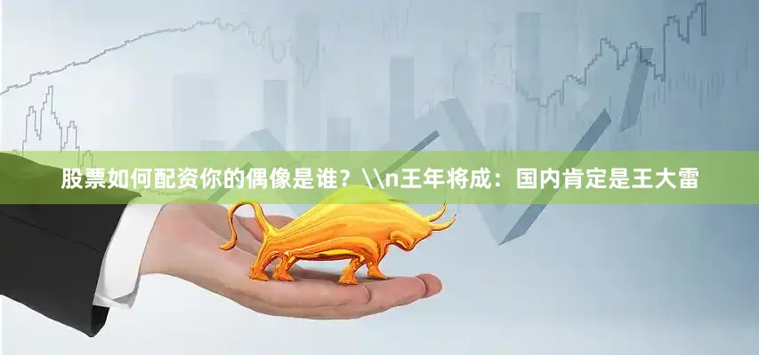 股票如何配资你的偶像是谁？\n王年将成：国内肯定是王大雷